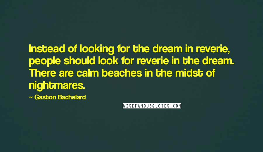 Gaston Bachelard Quotes: Instead of looking for the dream in reverie, people should look for reverie in the dream. There are calm beaches in the midst of nightmares.