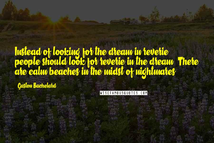 Gaston Bachelard Quotes: Instead of looking for the dream in reverie, people should look for reverie in the dream. There are calm beaches in the midst of nightmares.