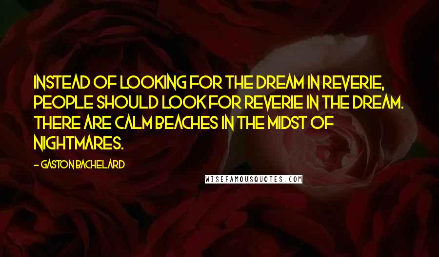 Gaston Bachelard Quotes: Instead of looking for the dream in reverie, people should look for reverie in the dream. There are calm beaches in the midst of nightmares.