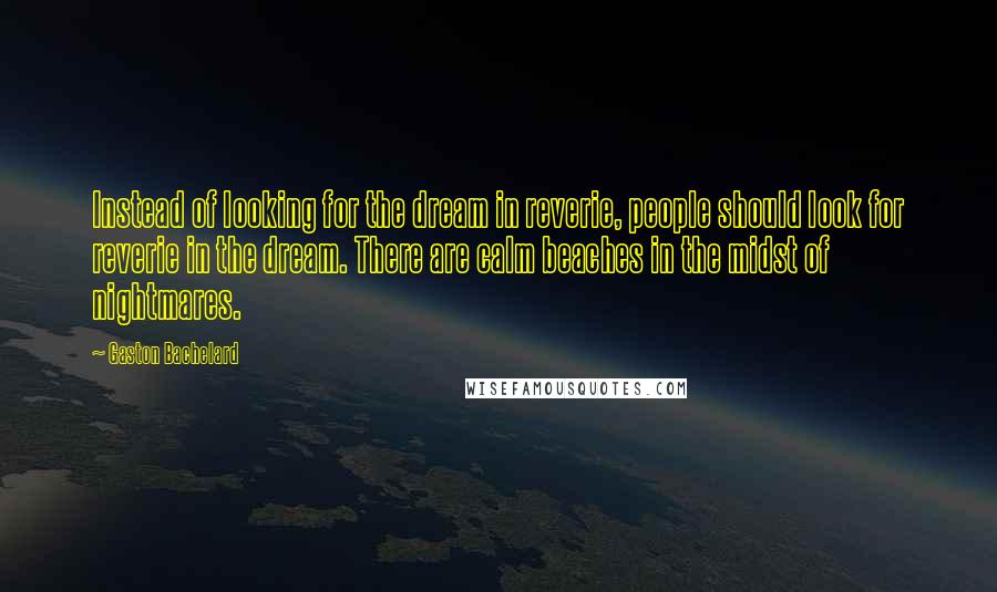 Gaston Bachelard Quotes: Instead of looking for the dream in reverie, people should look for reverie in the dream. There are calm beaches in the midst of nightmares.