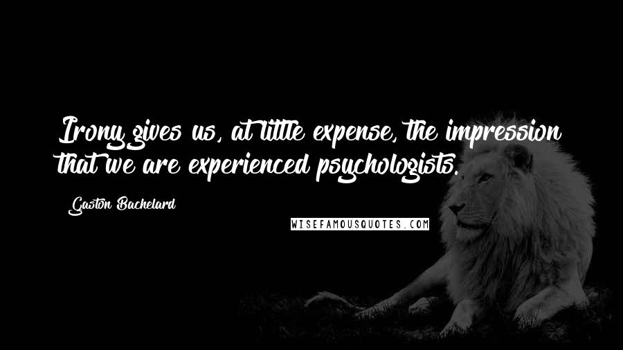 Gaston Bachelard Quotes: Irony gives us, at little expense, the impression that we are experienced psychologists.