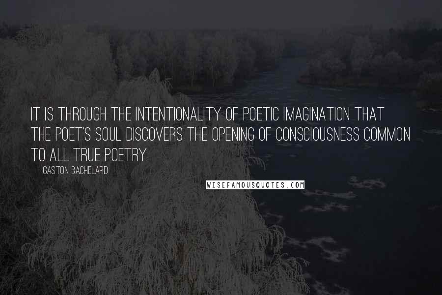 Gaston Bachelard Quotes: It is through the intentionality of poetic imagination that the poet's soul discovers the opening of consciousness common to all true poetry.