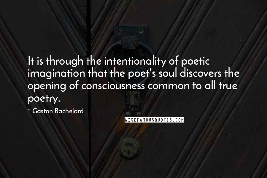 Gaston Bachelard Quotes: It is through the intentionality of poetic imagination that the poet's soul discovers the opening of consciousness common to all true poetry.