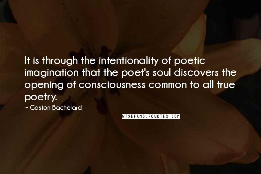 Gaston Bachelard Quotes: It is through the intentionality of poetic imagination that the poet's soul discovers the opening of consciousness common to all true poetry.
