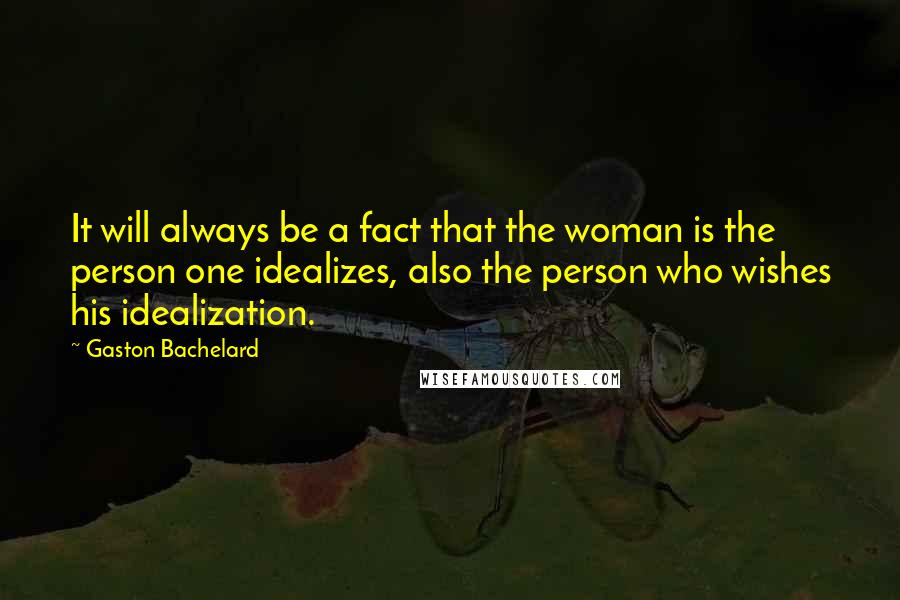 Gaston Bachelard Quotes: It will always be a fact that the woman is the person one idealizes, also the person who wishes his idealization.