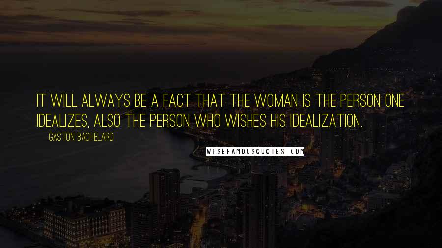 Gaston Bachelard Quotes: It will always be a fact that the woman is the person one idealizes, also the person who wishes his idealization.