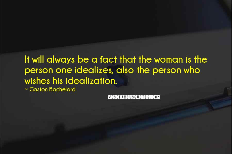 Gaston Bachelard Quotes: It will always be a fact that the woman is the person one idealizes, also the person who wishes his idealization.