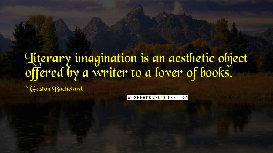 Gaston Bachelard Quotes: Literary imagination is an aesthetic object offered by a writer to a lover of books.