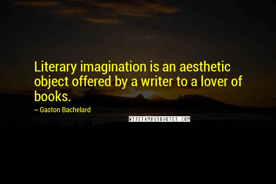 Gaston Bachelard Quotes: Literary imagination is an aesthetic object offered by a writer to a lover of books.