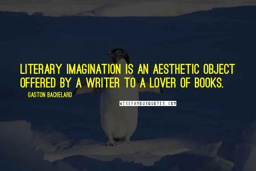 Gaston Bachelard Quotes: Literary imagination is an aesthetic object offered by a writer to a lover of books.
