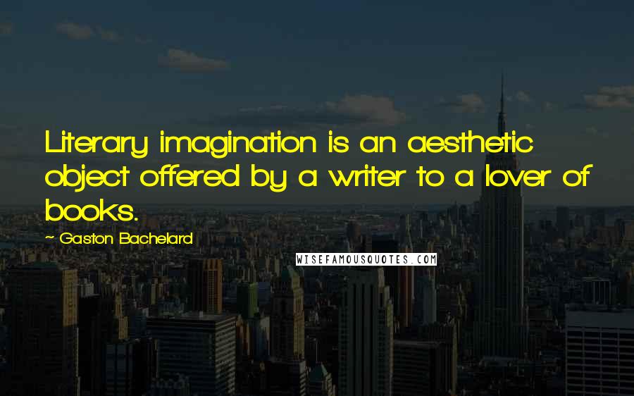 Gaston Bachelard Quotes: Literary imagination is an aesthetic object offered by a writer to a lover of books.