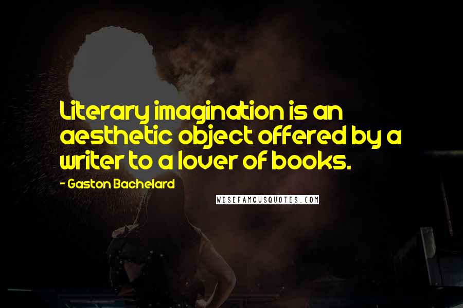 Gaston Bachelard Quotes: Literary imagination is an aesthetic object offered by a writer to a lover of books.