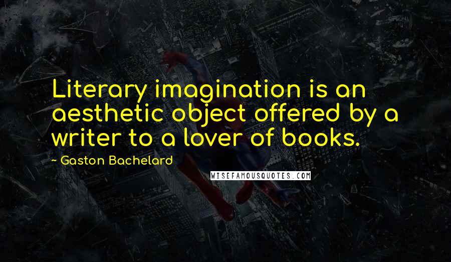 Gaston Bachelard Quotes: Literary imagination is an aesthetic object offered by a writer to a lover of books.