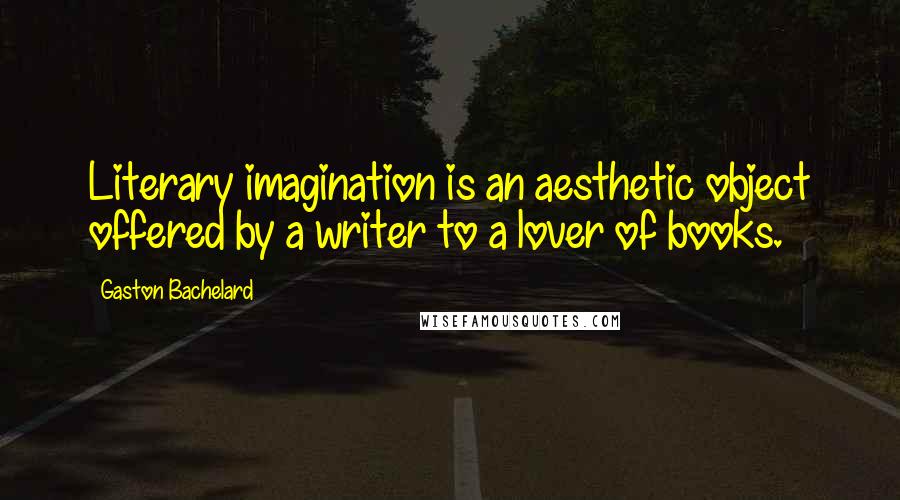 Gaston Bachelard Quotes: Literary imagination is an aesthetic object offered by a writer to a lover of books.