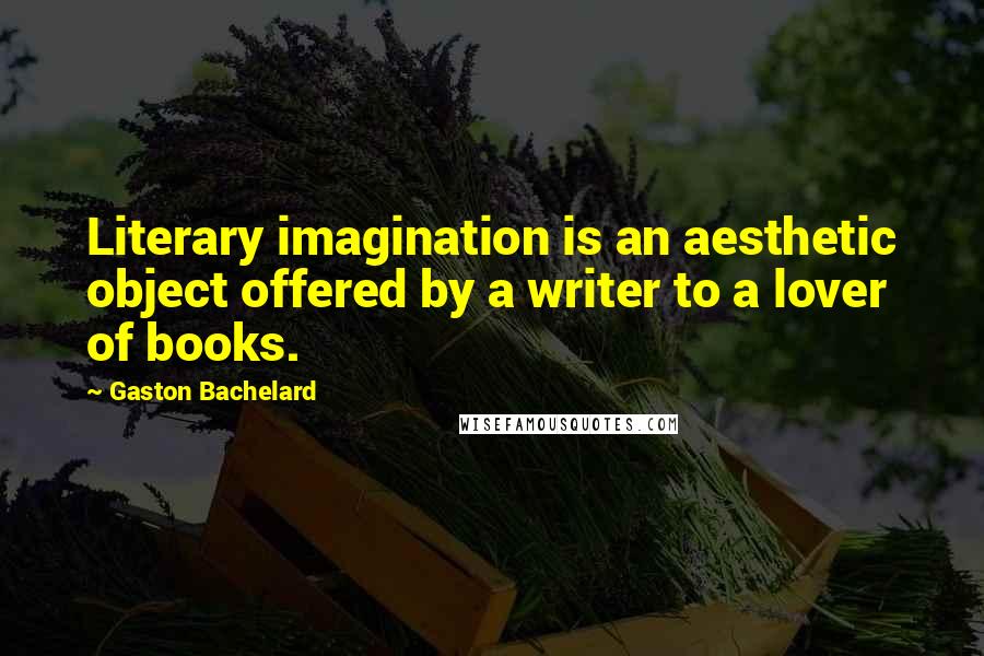 Gaston Bachelard Quotes: Literary imagination is an aesthetic object offered by a writer to a lover of books.