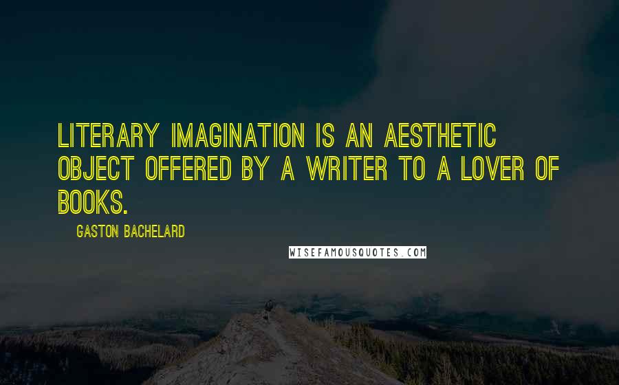 Gaston Bachelard Quotes: Literary imagination is an aesthetic object offered by a writer to a lover of books.