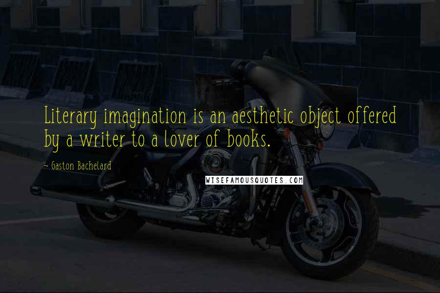 Gaston Bachelard Quotes: Literary imagination is an aesthetic object offered by a writer to a lover of books.