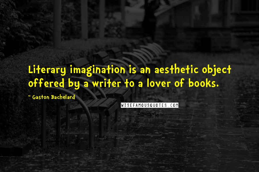 Gaston Bachelard Quotes: Literary imagination is an aesthetic object offered by a writer to a lover of books.