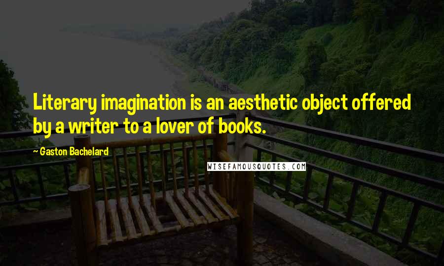 Gaston Bachelard Quotes: Literary imagination is an aesthetic object offered by a writer to a lover of books.