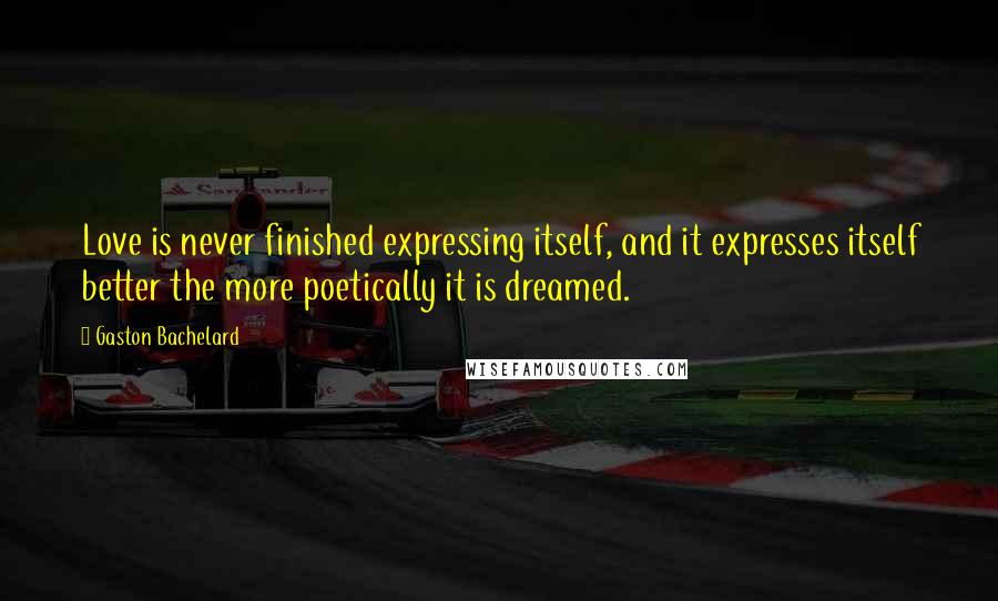 Gaston Bachelard Quotes: Love is never finished expressing itself, and it expresses itself better the more poetically it is dreamed.