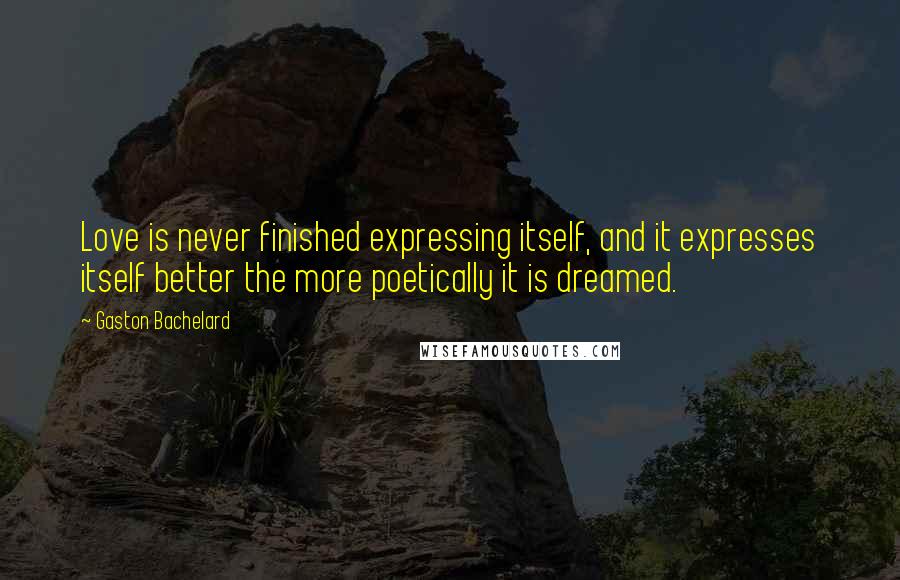 Gaston Bachelard Quotes: Love is never finished expressing itself, and it expresses itself better the more poetically it is dreamed.