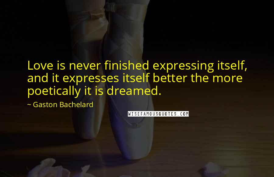 Gaston Bachelard Quotes: Love is never finished expressing itself, and it expresses itself better the more poetically it is dreamed.