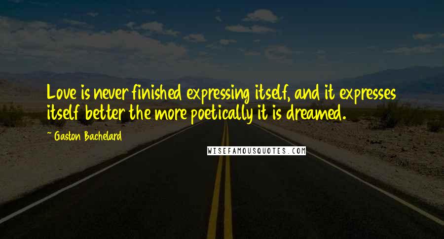 Gaston Bachelard Quotes: Love is never finished expressing itself, and it expresses itself better the more poetically it is dreamed.