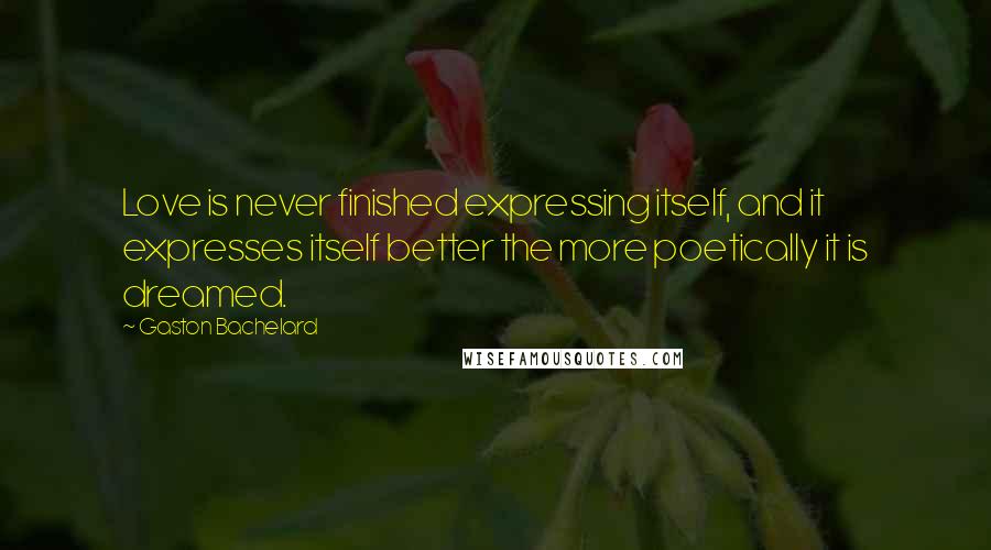 Gaston Bachelard Quotes: Love is never finished expressing itself, and it expresses itself better the more poetically it is dreamed.