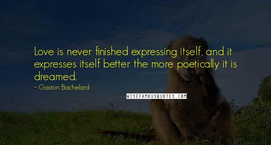 Gaston Bachelard Quotes: Love is never finished expressing itself, and it expresses itself better the more poetically it is dreamed.