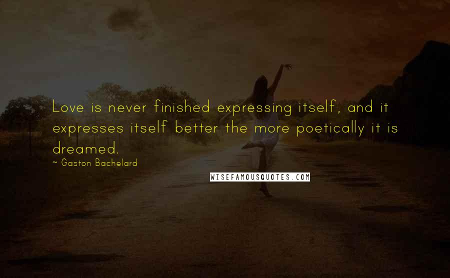 Gaston Bachelard Quotes: Love is never finished expressing itself, and it expresses itself better the more poetically it is dreamed.