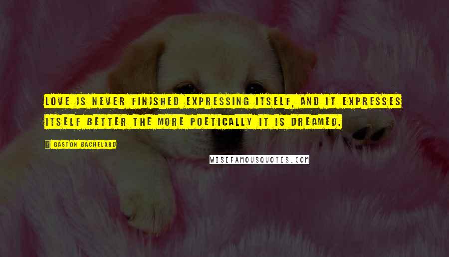 Gaston Bachelard Quotes: Love is never finished expressing itself, and it expresses itself better the more poetically it is dreamed.