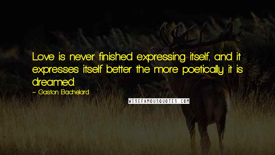 Gaston Bachelard Quotes: Love is never finished expressing itself, and it expresses itself better the more poetically it is dreamed.