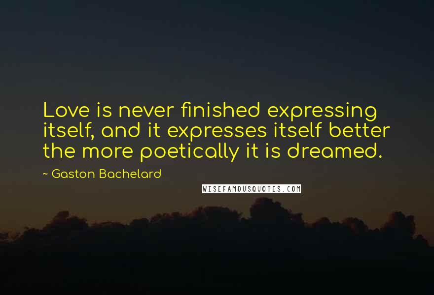 Gaston Bachelard Quotes: Love is never finished expressing itself, and it expresses itself better the more poetically it is dreamed.