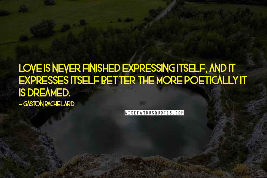 Gaston Bachelard Quotes: Love is never finished expressing itself, and it expresses itself better the more poetically it is dreamed.