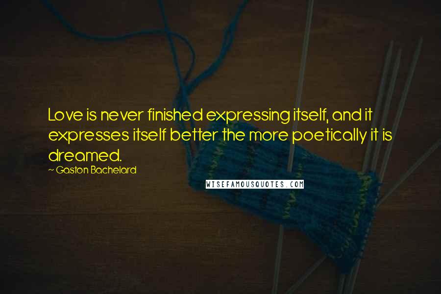 Gaston Bachelard Quotes: Love is never finished expressing itself, and it expresses itself better the more poetically it is dreamed.