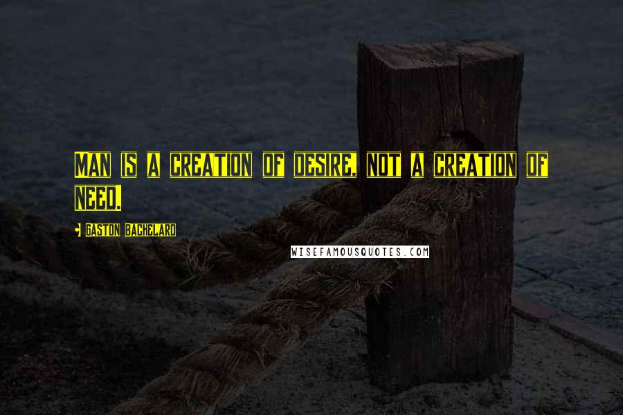 Gaston Bachelard Quotes: Man is a creation of desire, not a creation of need.