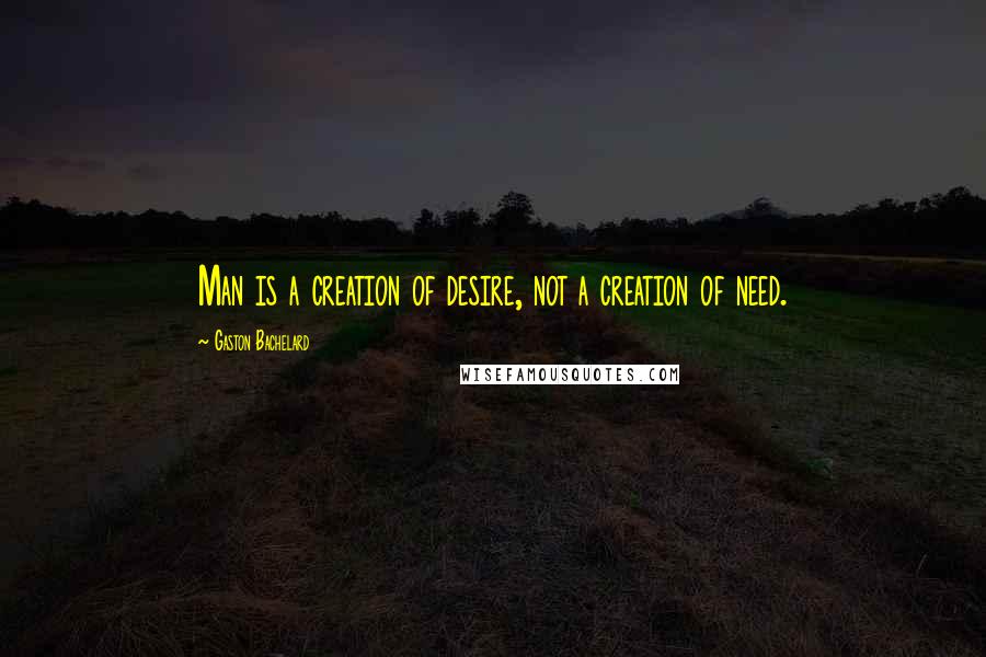 Gaston Bachelard Quotes: Man is a creation of desire, not a creation of need.