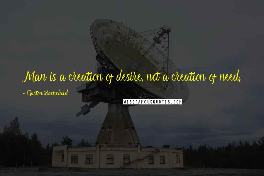 Gaston Bachelard Quotes: Man is a creation of desire, not a creation of need.