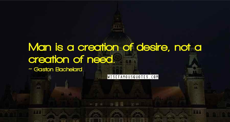 Gaston Bachelard Quotes: Man is a creation of desire, not a creation of need.