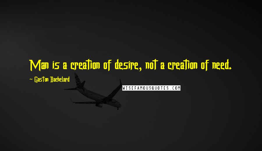 Gaston Bachelard Quotes: Man is a creation of desire, not a creation of need.