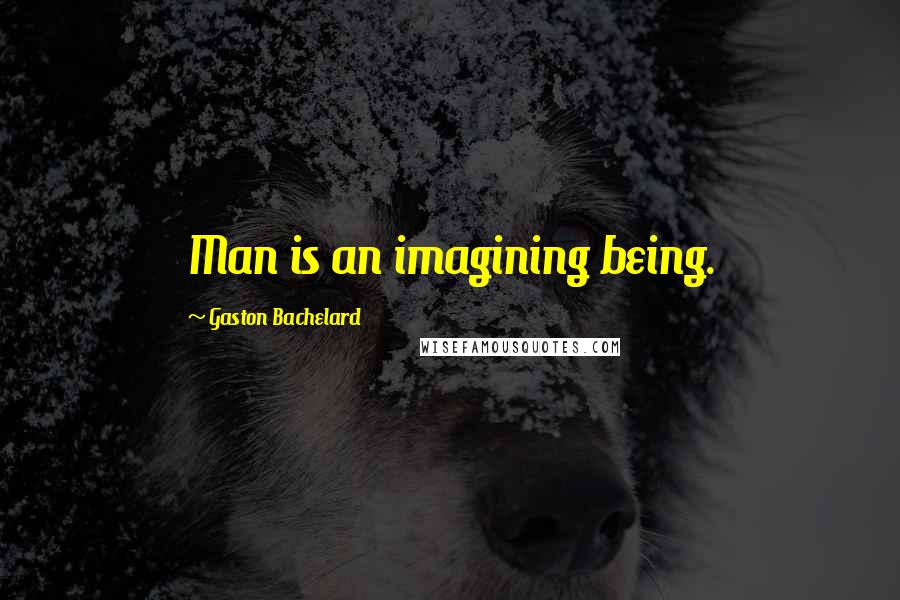 Gaston Bachelard Quotes: Man is an imagining being.