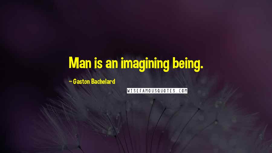 Gaston Bachelard Quotes: Man is an imagining being.