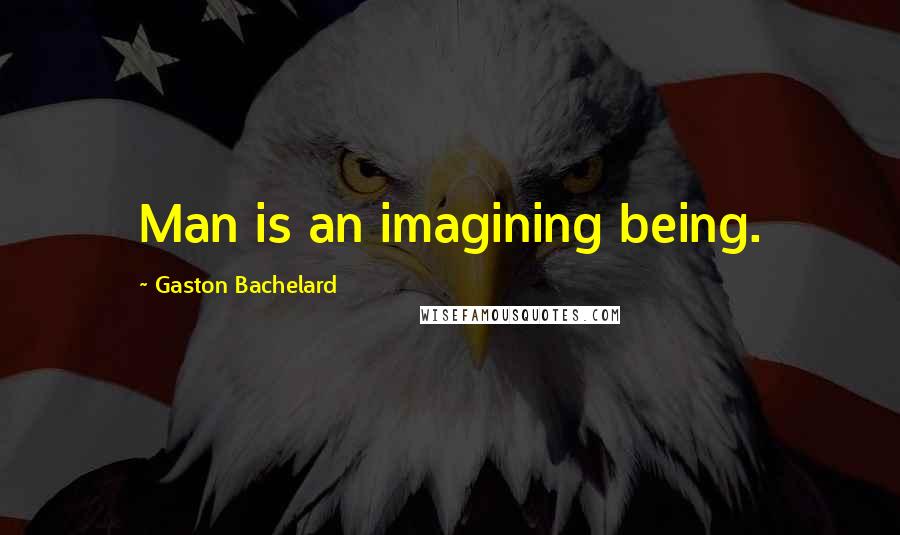 Gaston Bachelard Quotes: Man is an imagining being.