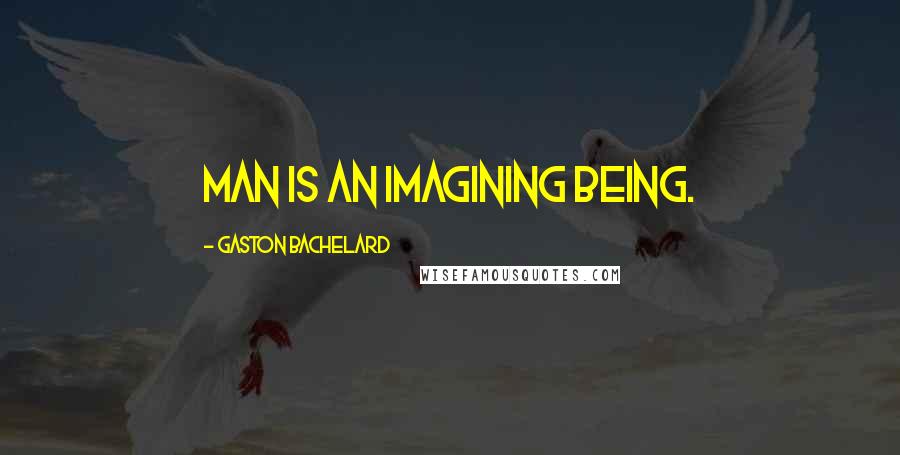 Gaston Bachelard Quotes: Man is an imagining being.