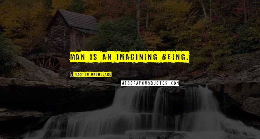 Gaston Bachelard Quotes: Man is an imagining being.
