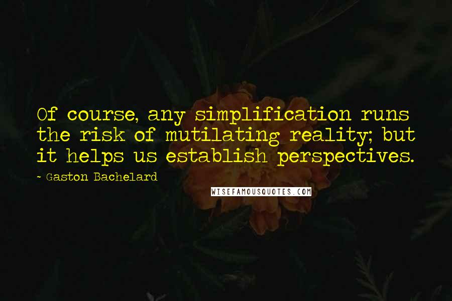 Gaston Bachelard Quotes: Of course, any simplification runs the risk of mutilating reality; but it helps us establish perspectives.