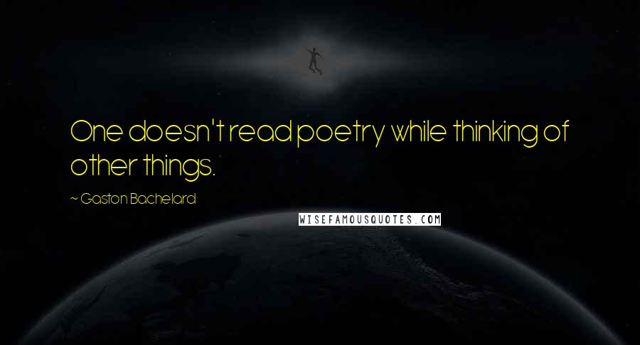 Gaston Bachelard Quotes: One doesn't read poetry while thinking of other things.