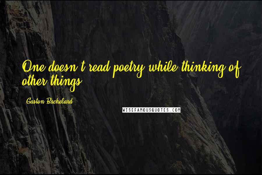 Gaston Bachelard Quotes: One doesn't read poetry while thinking of other things.