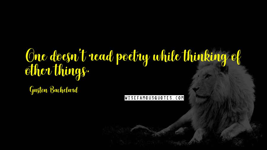 Gaston Bachelard Quotes: One doesn't read poetry while thinking of other things.
