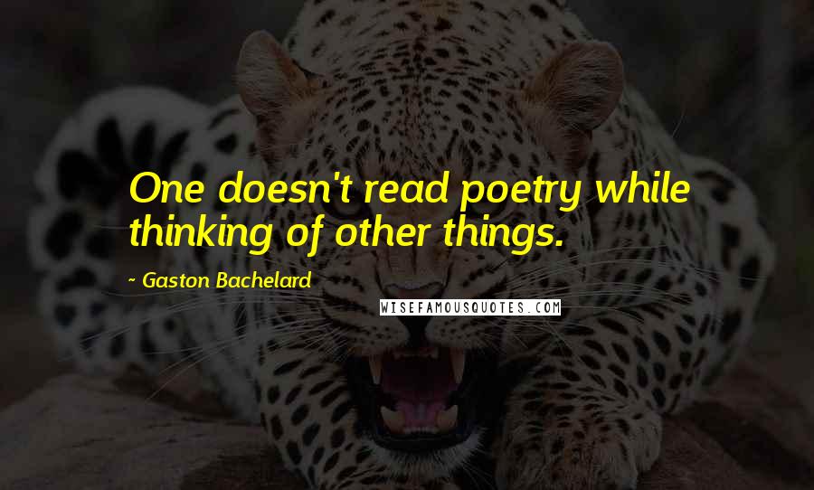 Gaston Bachelard Quotes: One doesn't read poetry while thinking of other things.